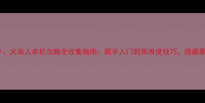 图片 侠盗猎手：火柴人单机攻略全收集指南：新手入门到高难度技巧，隐藏要素大！2