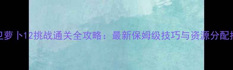 图片 保卫萝卜12挑战通关全攻略：最新保姆级技巧与资源分配指南