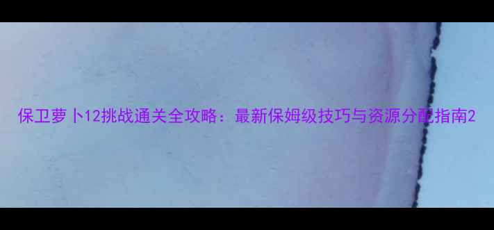 图片 保卫萝卜12挑战通关全攻略：最新保姆级技巧与资源分配指南2