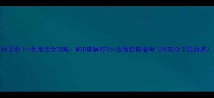 图片 保卫萝卜1免激活全攻略：MOD破解技巧+资源收集指南（附安全下载通道）