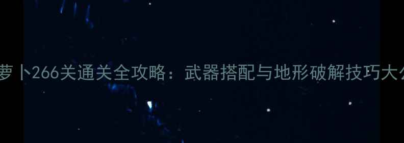 图片 保卫萝卜266关通关全攻略：武器搭配与地形破解技巧大公开1