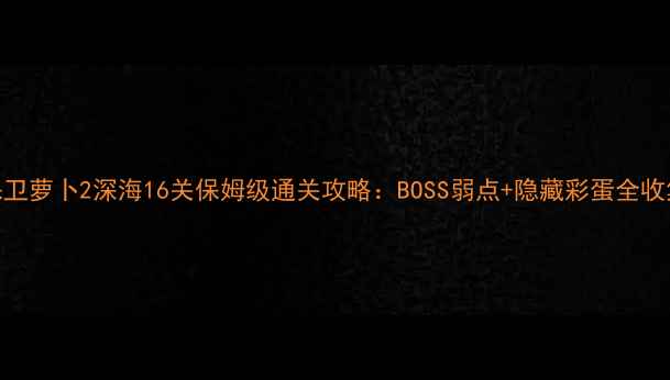 图片 保卫萝卜2深海16关保姆级通关攻略：BOSS弱点+隐藏彩蛋全收集