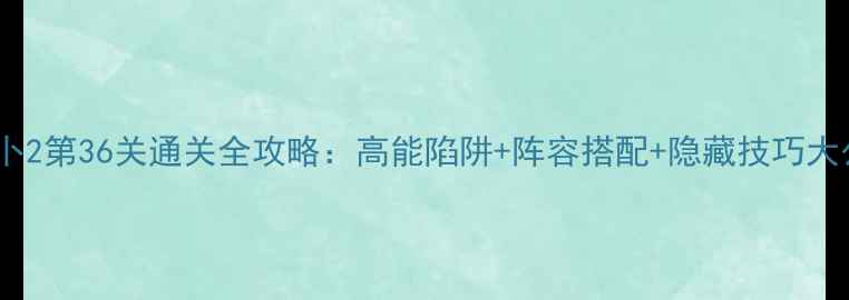 图片 保卫萝卜2第36关通关全攻略：高能陷阱+阵容搭配+隐藏技巧大公开！1