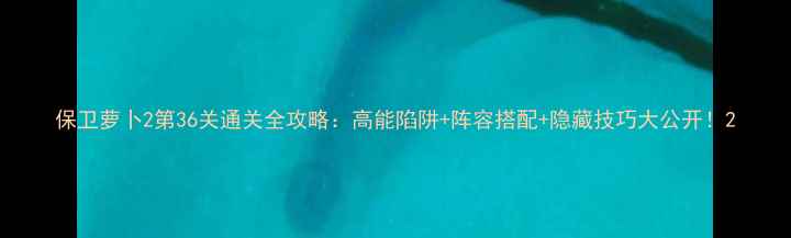 图片 保卫萝卜2第36关通关全攻略：高能陷阱+阵容搭配+隐藏技巧大公开！2