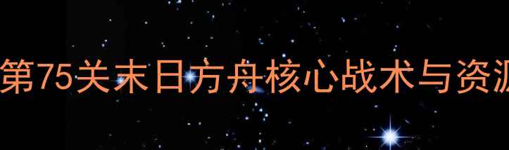图片 保卫萝卜2通关全攻略第75关末日方舟核心战术与资源规划（附实战案例）
