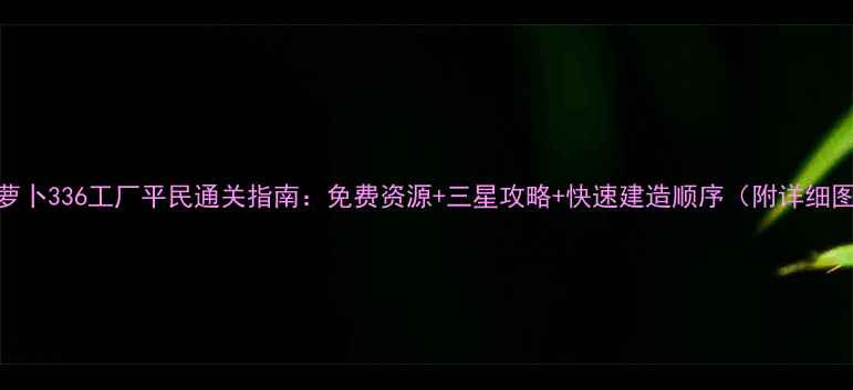 图片 保卫萝卜336工厂平民通关指南：免费资源+三星攻略+快速建造顺序（附详细图文）