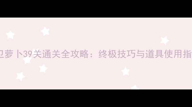 图片 保卫萝卜39关通关全攻略：终极技巧与道具使用指南1