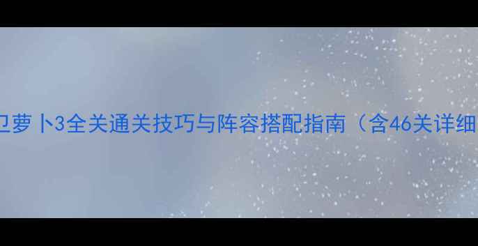 图片 保卫萝卜3全关通关技巧与阵容搭配指南（含46关详细）2