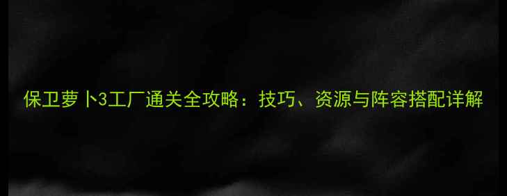 图片 保卫萝卜3工厂通关全攻略：技巧、资源与阵容搭配详解
