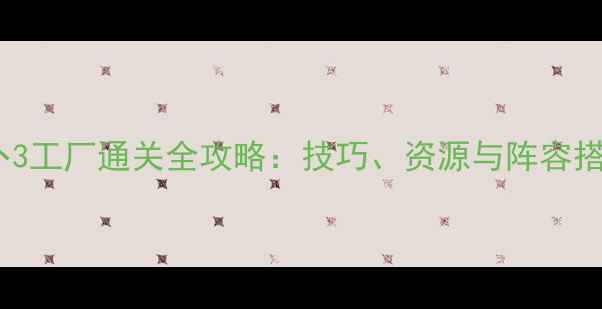 图片 保卫萝卜3工厂通关全攻略：技巧、资源与阵容搭配详解2