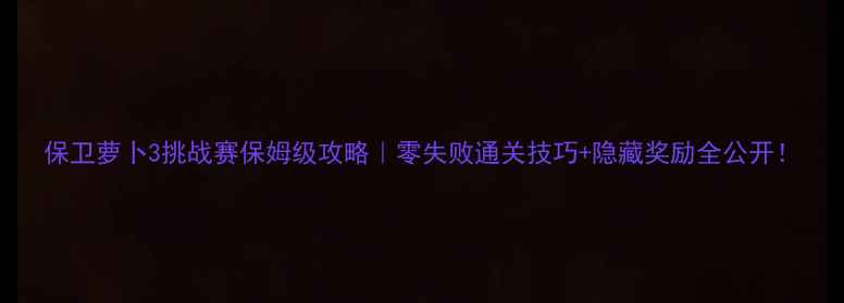 图片 保卫萝卜3挑战赛保姆级攻略｜零失败通关技巧+隐藏奖励全公开！