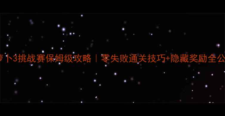 图片 保卫萝卜3挑战赛保姆级攻略｜零失败通关技巧+隐藏奖励全公开！1