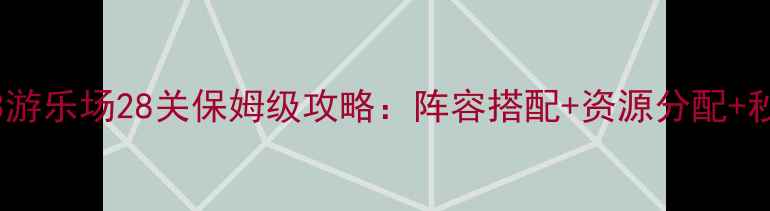 图片 保卫萝卜3游乐场28关保姆级攻略：阵容搭配+资源分配+秒通关技巧