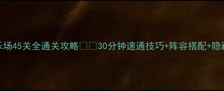 图片 保卫萝卜3游乐场45关全通关攻略🎢🔥30分钟速通技巧+阵容搭配+隐藏奖励指南📌2