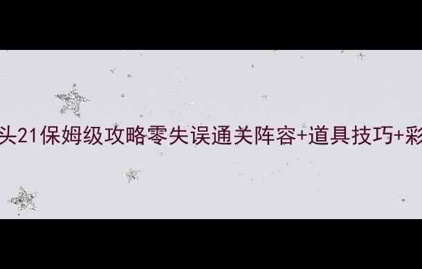 图片 保卫萝卜3码头21保姆级攻略零失误通关阵容+道具技巧+彩蛋收集全！2
