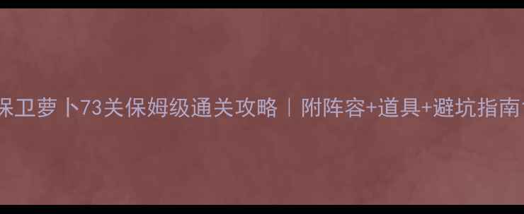 图片 保卫萝卜73关保姆级通关攻略｜附阵容+道具+避坑指南1
