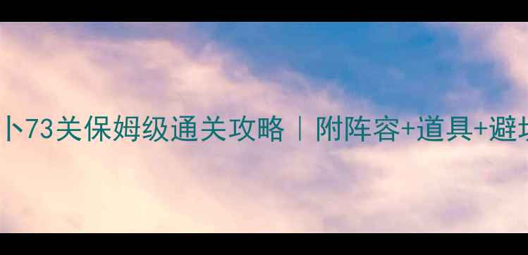 图片 保卫萝卜73关保姆级通关攻略｜附阵容+道具+避坑指南2