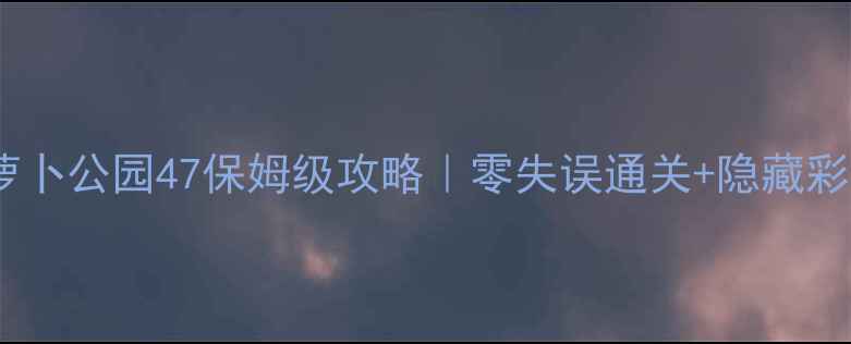图片 保卫萝卜公园47保姆级攻略｜零失误通关+隐藏彩蛋全1