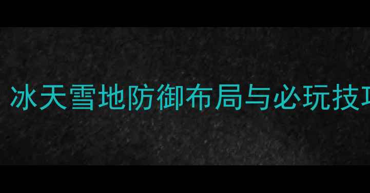 图片 保卫萝卜冬季玩法全：冰天雪地防御布局与必玩技巧（附详细图文攻略）