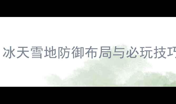 图片 保卫萝卜冬季玩法全：冰天雪地防御布局与必玩技巧（附详细图文攻略）2