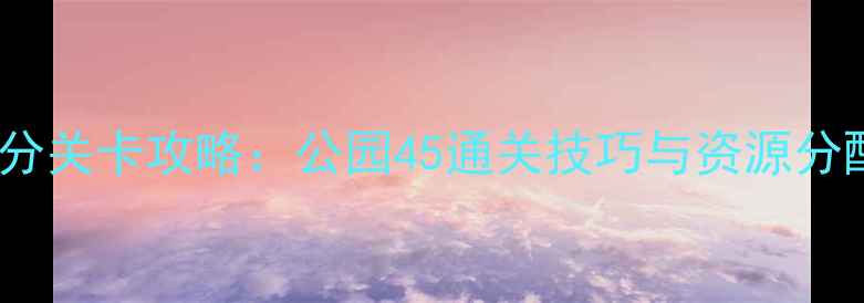 图片 保卫萝卜单机版高分关卡攻略：公园45通关技巧与资源分配指南（最新版）2