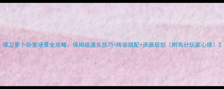 图片 保卫萝卜卧室场景全攻略：保姆级通关技巧+阵容搭配+资源规划（附高分玩家心得）2