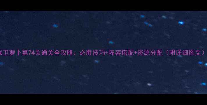 图片 保卫萝卜第74关通关全攻略：必胜技巧+阵容搭配+资源分配（附详细图文）2