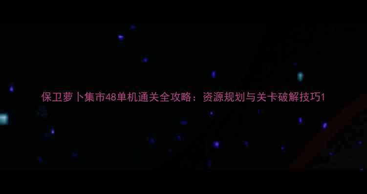 图片 保卫萝卜集市48单机通关全攻略：资源规划与关卡破解技巧1