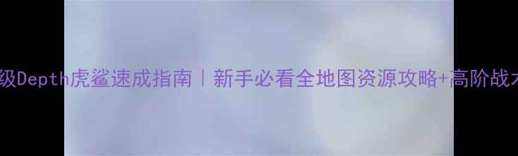 图片 保姆级Depth虎鲨速成指南｜新手必看全地图资源攻略+高阶战术💥1