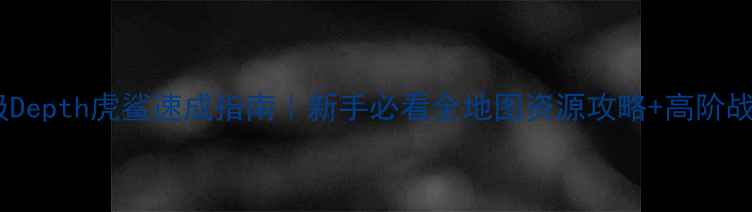 图片 保姆级Depth虎鲨速成指南｜新手必看全地图资源攻略+高阶战术💥2