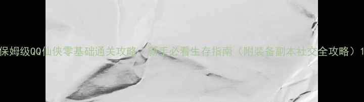 图片 保姆级QQ仙侠零基础通关攻略｜新手必看生存指南（附装备副本社交全攻略）1