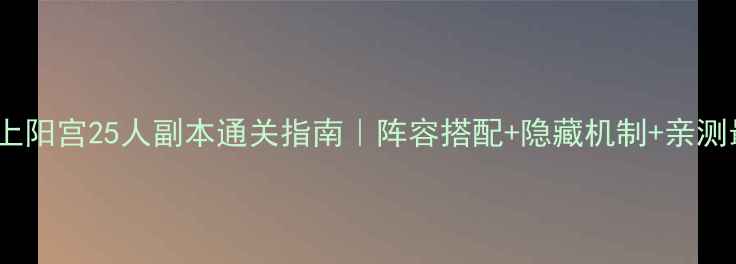 图片 保姆级上阳宫25人副本通关指南｜阵容搭配+隐藏机制+亲测最优解2
