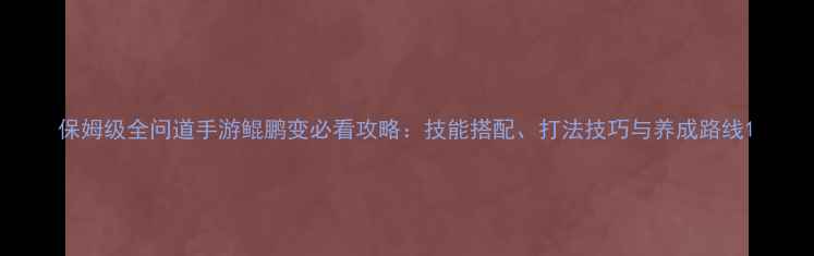 图片 保姆级全问道手游鲲鹏变必看攻略：技能搭配、打法技巧与养成路线1