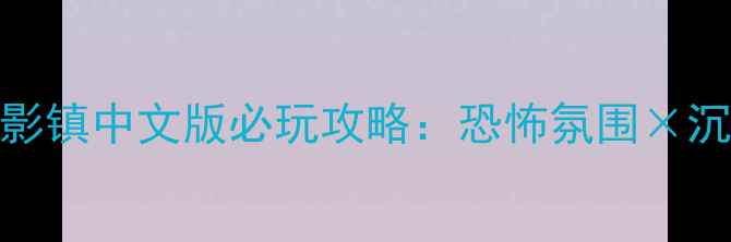 图片 保姆级手把手教学鬼影镇中文版必玩攻略：恐怖氛围×沉浸体验×隐藏剧情全