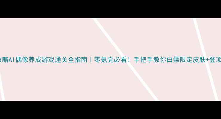 图片 保姆级攻略AI偶像养成游戏通关全指南｜零氪党必看！手把手教你白嫖限定皮肤+登顶人气榜1