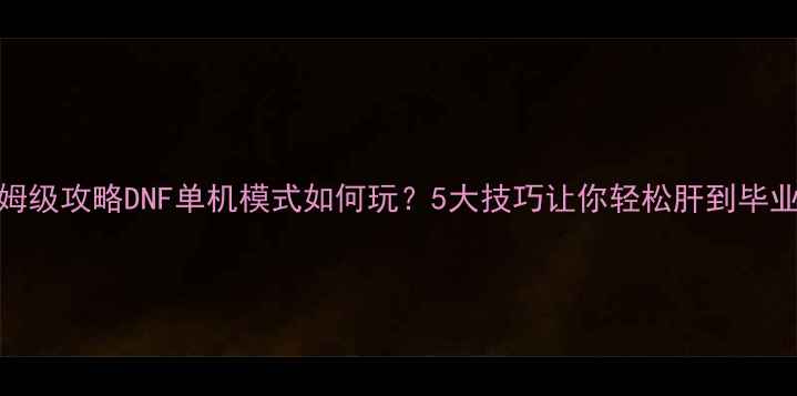 图片 保姆级攻略DNF单机模式如何玩？5大技巧让你轻松肝到毕业！