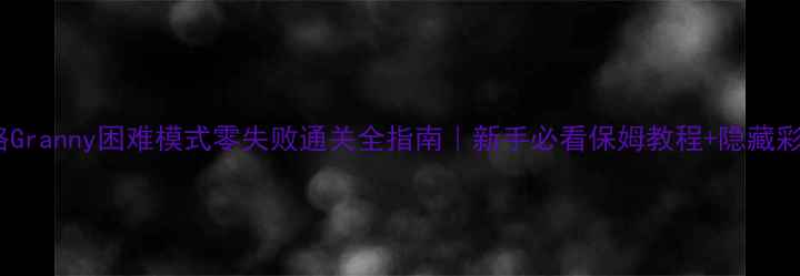 图片 保姆级攻略Granny困难模式零失败通关全指南｜新手必看保姆教程+隐藏彩蛋大公开2