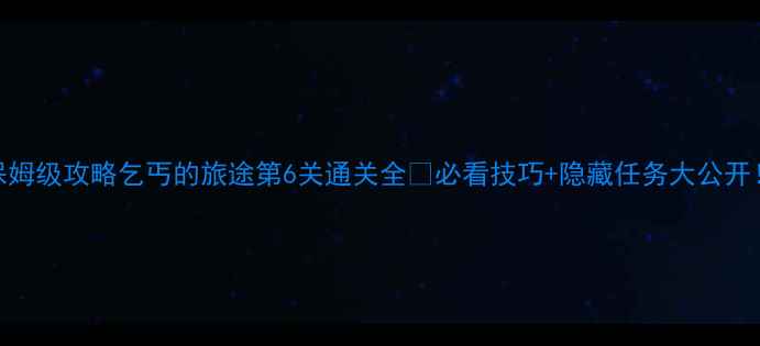 图片 保姆级攻略乞丐的旅途第6关通关全💥必看技巧+隐藏任务大公开！