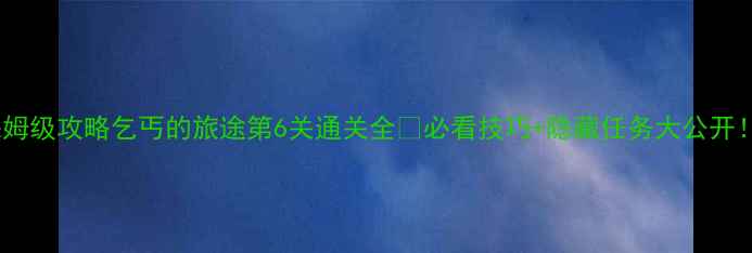 图片 保姆级攻略乞丐的旅途第6关通关全💥必看技巧+隐藏任务大公开！1