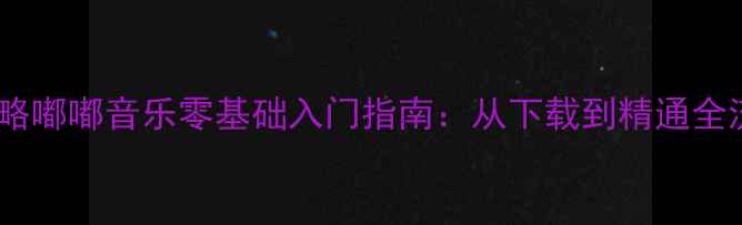 图片 保姆级攻略嘟嘟音乐零基础入门指南：从下载到精通全流程详解1