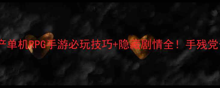 图片 保姆级攻略国产单机RPG手游必玩技巧+隐藏剧情全！手残党也能轻松通关1