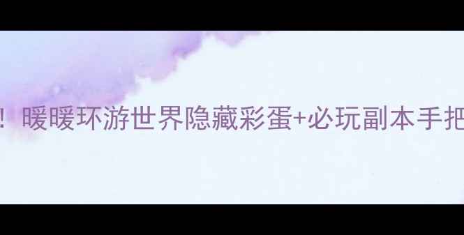 图片 保姆级攻略奥地利地图全解锁！暖暖环游世界隐藏彩蛋+必玩副本手把手教学，零基础也能轻松通关