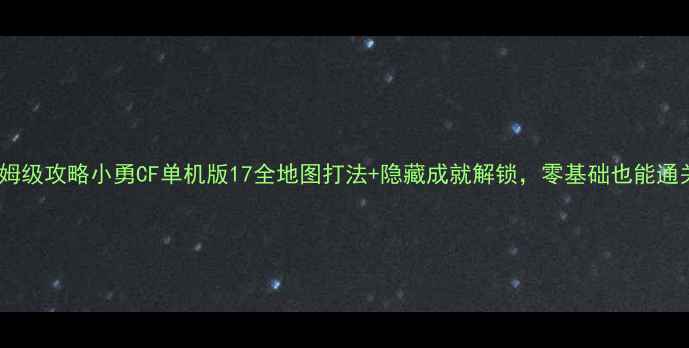 图片 保姆级攻略小勇CF单机版17全地图打法+隐藏成就解锁，零基础也能通关1