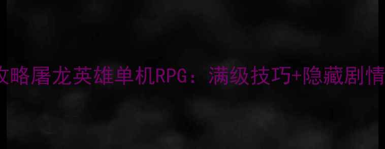 图片 保姆级攻略屠龙英雄单机RPG：满级技巧+隐藏剧情+资源全
