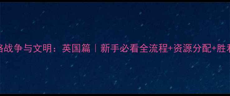 图片 保姆级攻略战争与文明：英国篇｜新手必看全流程+资源分配+胜利技巧🏰💣