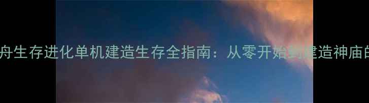 图片 保姆级攻略方舟生存进化单机建造生存全指南：从零开始到建造神庙的120小时历程