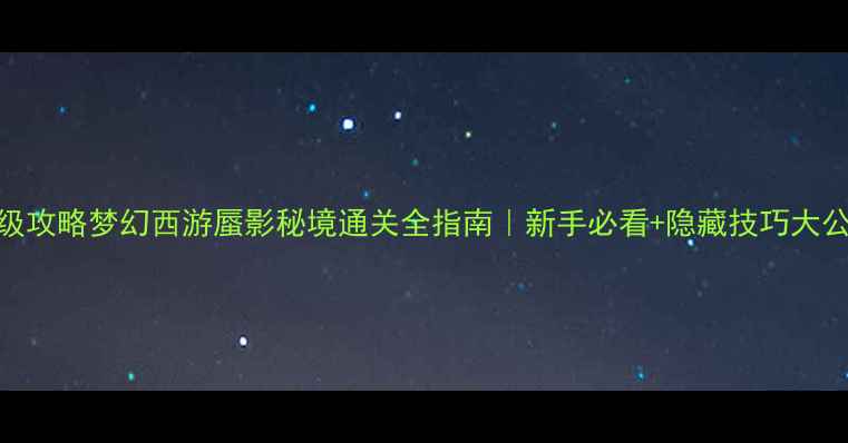 图片 保姆级攻略梦幻西游蜃影秘境通关全指南｜新手必看+隐藏技巧大公开！