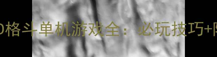 图片 保姆级攻略死神3D格斗单机游戏全：必玩技巧+隐藏关卡解锁指南