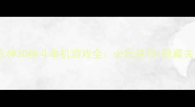 图片 保姆级攻略死神3D格斗单机游戏全：必玩技巧+隐藏关卡解锁指南1