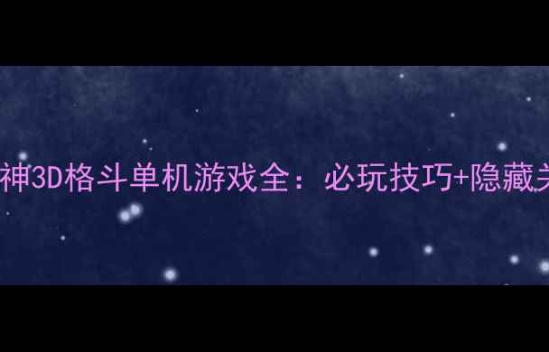 图片 保姆级攻略死神3D格斗单机游戏全：必玩技巧+隐藏关卡解锁指南2